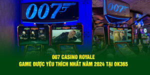 007-casino-royale-game-duoc-yeu-thich-nhat-nam-2024-tai-ok-365