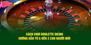 cach-choi-roulette-ok365-huong-dan-tu-a-den-z-cho-nguoi-moi