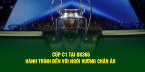 cup-c1-tai-ok365-hanh-trinh-den-voi-ngoi-vuong-chau-au