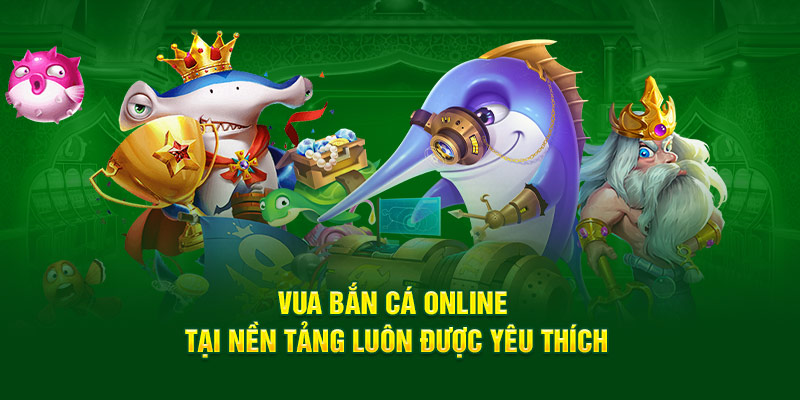 vua-ban-ca-online-tai-nen-tang-luon-duoc-yeu-thich